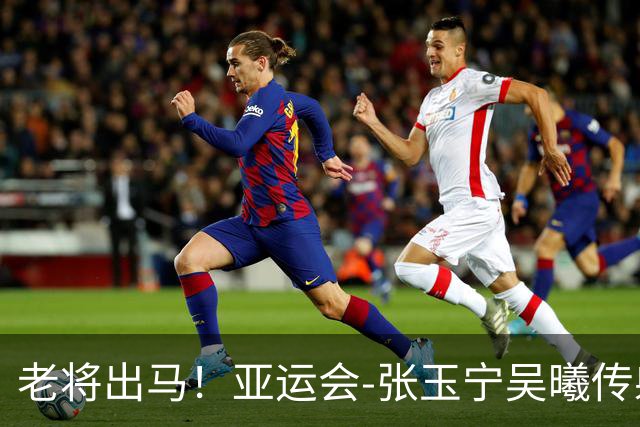 老将出马！亚运会-张玉宁吴曦传射 U23国足2-1逆转朝鲜开门红
